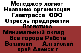 Менеджер-логист › Название организации ­ Главтрасса, ООО › Отрасль предприятия ­ Логистика › Минимальный оклад ­ 1 - Все города Работа » Вакансии   . Алтайский край,Алейск г.